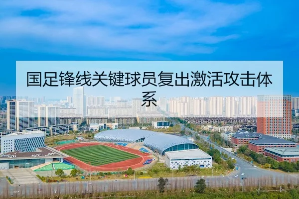 国足锋线关键球员复出激活攻击体系