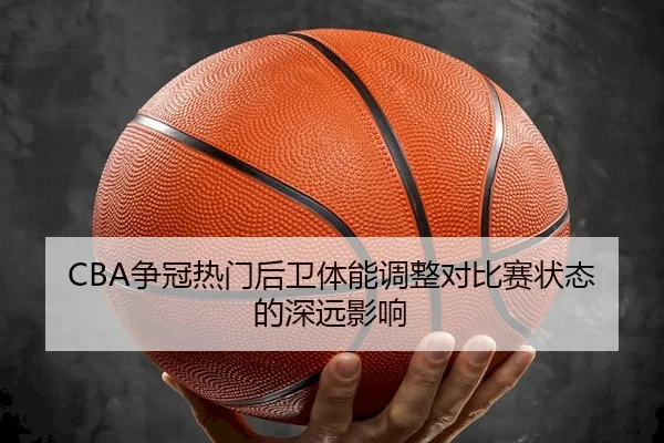 CBA争冠热门后卫体能调整对比赛状态的深远影响 | KAIYUN